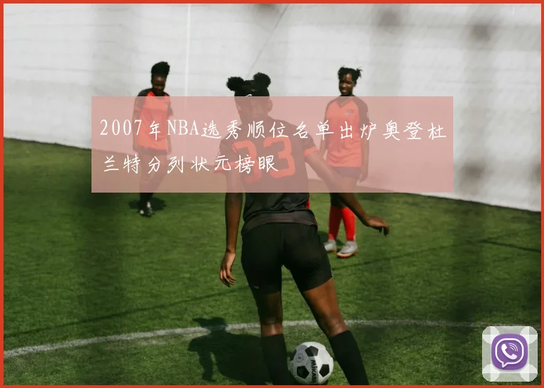 2007年NBA选秀顺位名单出炉奥登杜兰特分列状元榜眼