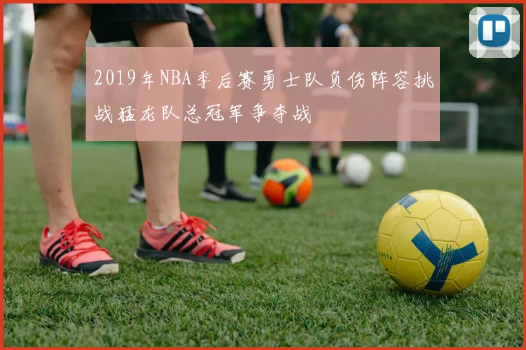2019年NBA季后赛勇士队负伤阵容挑战猛龙队总冠军争夺战