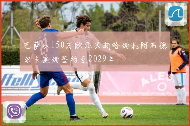 巴萨以150万欧元买断哈姆扎阿布德尔卡里姆签约至2029年