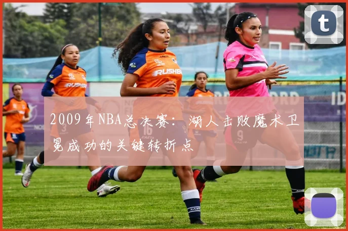 2009年NBA总决赛：湖人击败魔术卫冕成功的关键转折点